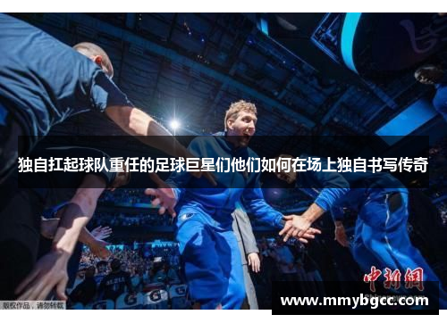独自扛起球队重任的足球巨星们他们如何在场上独自书写传奇